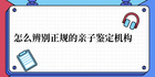 安康親子鑒定有資質證嗎 怎么辨別正規的親子鑒定機構